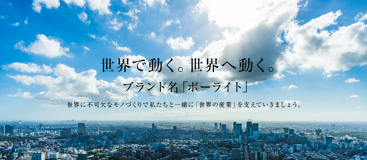  世界で動く。世界へ動く。ブランド名「ポーライト」世界に不可欠なモノづくりで私たちと一緒に「世界の()産業」を支えていきましょう。